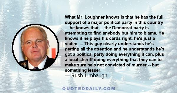 What Mr. Loughner knows is that he has the full support of a major political party in this country ... he knows that ... the Democrat party is attempting to find anybody but him to blame. He knows if he plays his cards