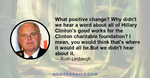 What positive change? Why didn't we hear a word about all of Hillary Clinton's good works for the Clinton charitable foundation? I mean, you would think that's where it would all be.But we didn't hear about it.