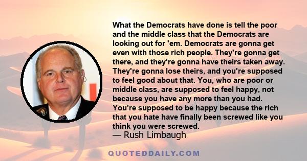 What the Democrats have done is tell the poor and the middle class that the Democrats are looking out for 'em. Democrats are gonna get even with those rich people. They're gonna get there, and they're gonna have theirs