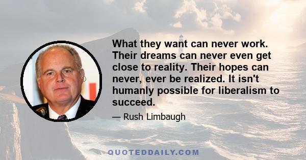 What they want can never work. Their dreams can never even get close to reality. Their hopes can never, ever be realized. It isn't humanly possible for liberalism to succeed.