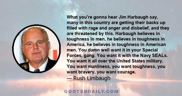 What you're gonna hear Jim Harbaugh say, many in this country are getting their backs up filled with rage and anger and disbelief, and they are threatened by this. Harbaugh believes in toughness in men, he believes in