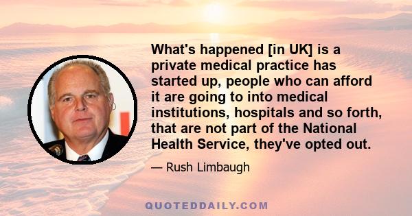 What's happened [in UK] is a private medical practice has started up, people who can afford it are going to into medical institutions, hospitals and so forth, that are not part of the National Health Service, they've