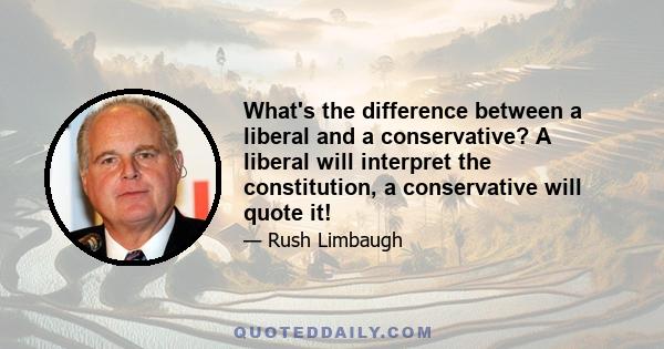 What's the difference between a liberal and a conservative? A liberal will interpret the constitution, a conservative will quote it!