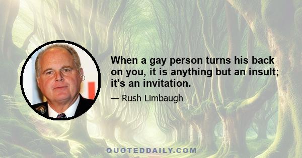 When a gay person turns his back on you, it is anything but an insult; it's an invitation.