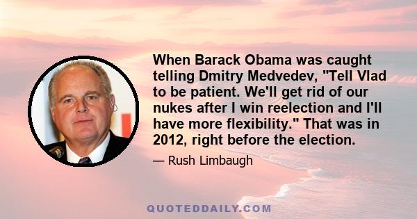 When Barack Obama was caught telling Dmitry Medvedev, Tell Vlad to be patient. We'll get rid of our nukes after I win reelection and I'll have more flexibility. That was in 2012, right before the election.