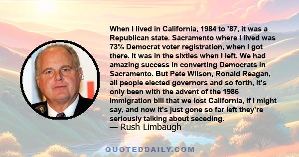 When I lived in California, 1984 to '87, it was a Republican state. Sacramento where I lived was 73% Democrat voter registration, when I got there. It was in the sixties when I left. We had amazing success in converting 