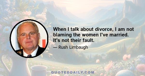 When I talk about divorce, I am not blaming the women I've married. It's not their fault.