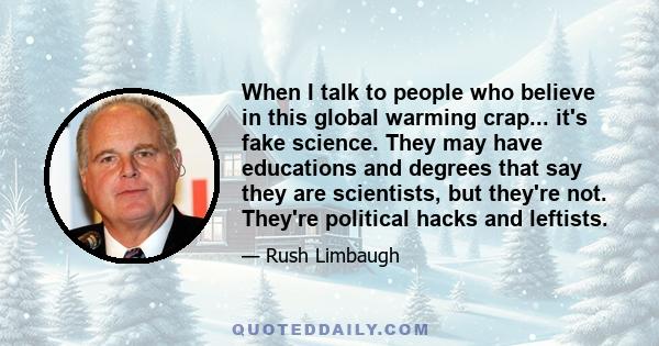 When I talk to people who believe in this global warming crap... it's fake science. They may have educations and degrees that say they are scientists, but they're not. They're political hacks and leftists.