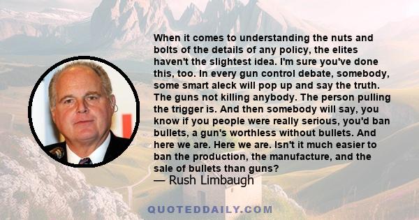 When it comes to understanding the nuts and bolts of the details of any policy, the elites haven't the slightest idea. I'm sure you've done this, too. In every gun control debate, somebody, some smart aleck will pop up