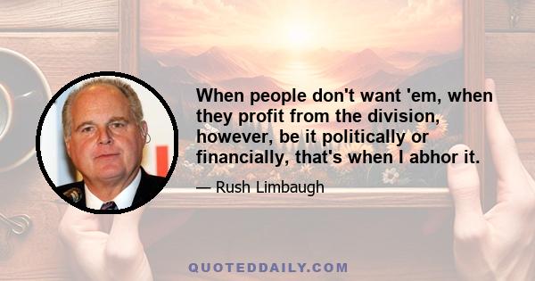 When people don't want 'em, when they profit from the division, however, be it politically or financially, that's when I abhor it.