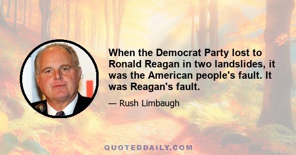 When the Democrat Party lost to Ronald Reagan in two landslides, it was the American people's fault. It was Reagan's fault.