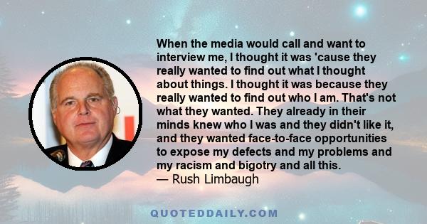 When the media would call and want to interview me, I thought it was 'cause they really wanted to find out what I thought about things. I thought it was because they really wanted to find out who I am. That's not what