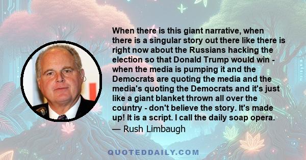 When there is this giant narrative, when there is a singular story out there like there is right now about the Russians hacking the election so that Donald Trump would win - when the media is pumping it and the