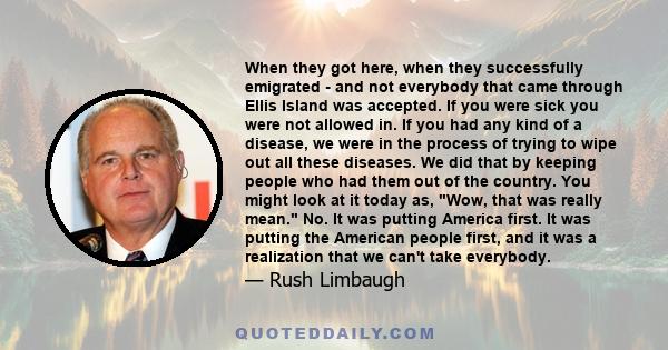 When they got here, when they successfully emigrated - and not everybody that came through Ellis Island was accepted. If you were sick you were not allowed in. If you had any kind of a disease, we were in the process of 