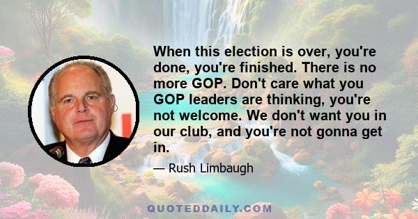 When this election is over, you're done, you're finished. There is no more GOP. Don't care what you GOP leaders are thinking, you're not welcome. We don't want you in our club, and you're not gonna get in.