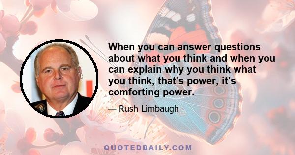 When you can answer questions about what you think and when you can explain why you think what you think, that's power, it's comforting power.