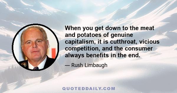 When you get down to the meat and potatoes of genuine capitalism, it is cutthroat, vicious competition, and the consumer always benefits in the end.