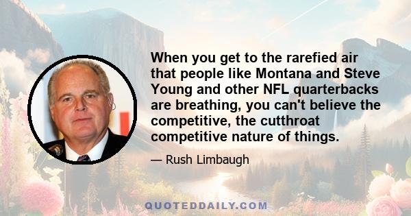 When you get to the rarefied air that people like Montana and Steve Young and other NFL quarterbacks are breathing, you can't believe the competitive, the cutthroat competitive nature of things.