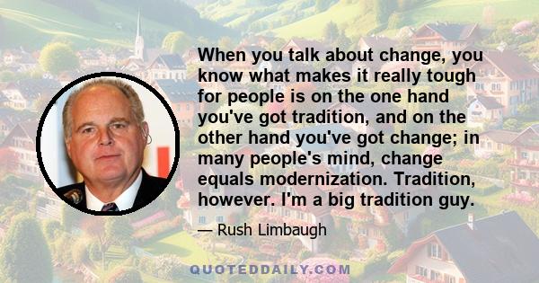 When you talk about change, you know what makes it really tough for people is on the one hand you've got tradition, and on the other hand you've got change; in many people's mind, change equals modernization. Tradition, 