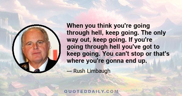 When you think you're going through hell, keep going. The only way out, keep going. If you're going through hell you've got to keep going. You can't stop or that's where you're gonna end up.