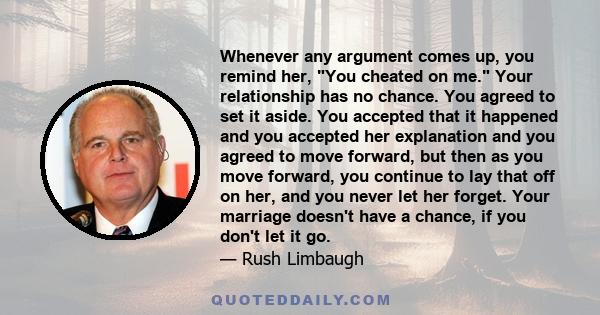 Whenever any argument comes up, you remind her, You cheated on me. Your relationship has no chance. You agreed to set it aside. You accepted that it happened and you accepted her explanation and you agreed to move