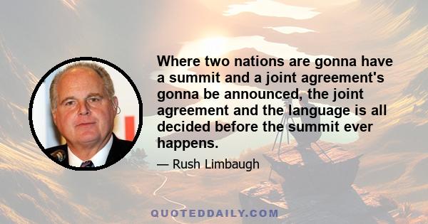 Where two nations are gonna have a summit and a joint agreement's gonna be announced, the joint agreement and the language is all decided before the summit ever happens.