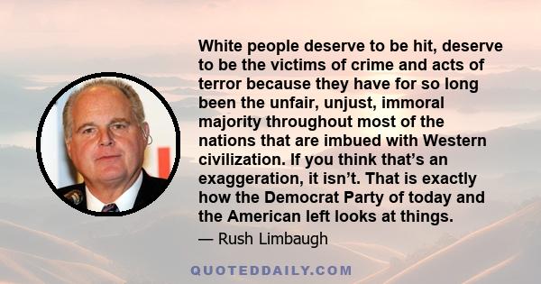 White people deserve to be hit, deserve to be the victims of crime and acts of terror because they have for so long been the unfair, unjust, immoral majority throughout most of the nations that are imbued with Western