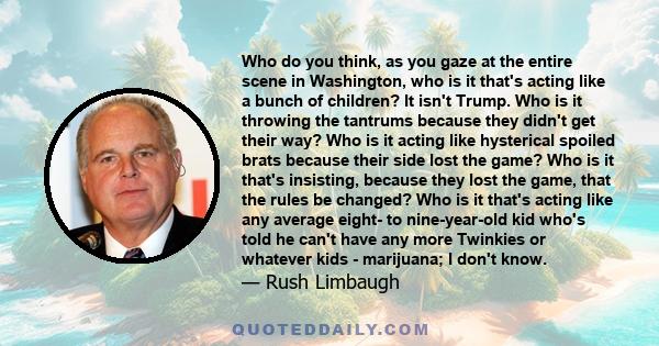 Who do you think, as you gaze at the entire scene in Washington, who is it that's acting like a bunch of children? It isn't Trump. Who is it throwing the tantrums because they didn't get their way? Who is it acting like 