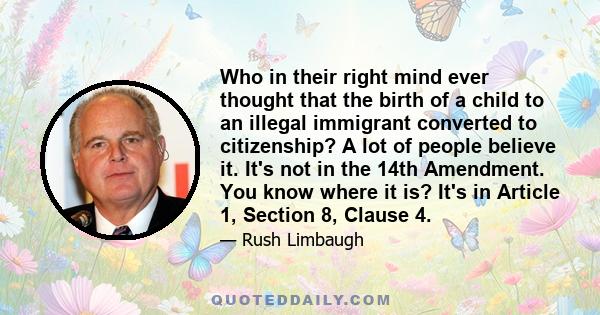 Who in their right mind ever thought that the birth of a child to an illegal immigrant converted to citizenship? A lot of people believe it. It's not in the 14th Amendment. You know where it is? It's in Article 1,