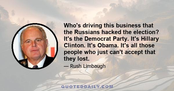 Who's driving this business that the Russians hacked the election? It's the Democrat Party. It's Hillary Clinton. It's Obama. It's all those people who just can't accept that they lost.