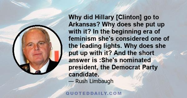 Why did Hillary [Clinton] go to Arkansas? Why does she put up with it? In the beginning era of feminism she's considered one of the leading lights. Why does she put up with it? And the short answer is :She's nominated