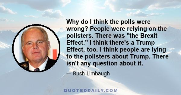 Why do I think the polls were wrong? People were relying on the pollsters. There was the Brexit Effect. I think there's a Trump Effect, too. I think people are lying to the pollsters about Trump. There isn't any