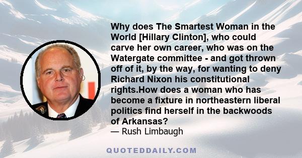 Why does The Smartest Woman in the World [Hillary Clinton], who could carve her own career, who was on the Watergate committee - and got thrown off of it, by the way, for wanting to deny Richard Nixon his constitutional 