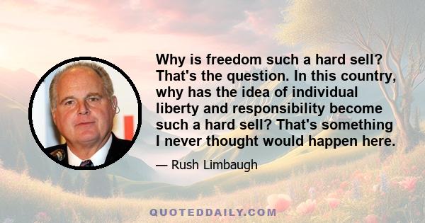 Why is freedom such a hard sell? That's the question. In this country, why has the idea of individual liberty and responsibility become such a hard sell? That's something I never thought would happen here.