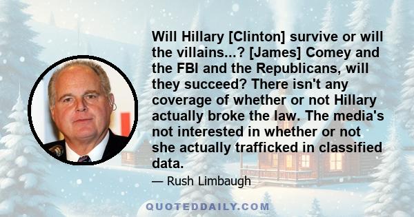 Will Hillary [Clinton] survive or will the villains...? [James] Comey and the FBI and the Republicans, will they succeed? There isn't any coverage of whether or not Hillary actually broke the law. The media's not