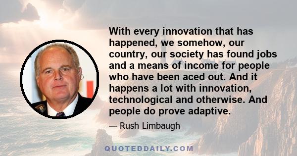 With every innovation that has happened, we somehow, our country, our society has found jobs and a means of income for people who have been aced out. And it happens a lot with innovation, technological and otherwise.