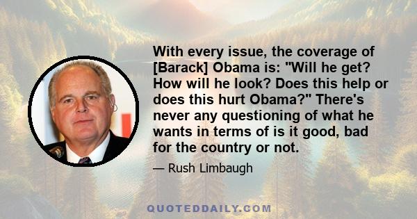 With every issue, the coverage of [Barack] Obama is: Will he get? How will he look? Does this help or does this hurt Obama? There's never any questioning of what he wants in terms of is it good, bad for the country or