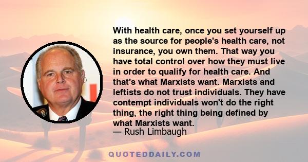 With health care, once you set yourself up as the source for people's health care, not insurance, you own them. That way you have total control over how they must live in order to qualify for health care. And that's