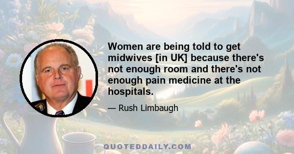 Women are being told to get midwives [in UK] because there's not enough room and there's not enough pain medicine at the hospitals.