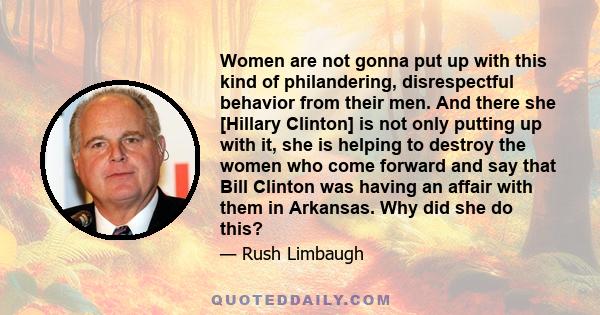 Women are not gonna put up with this kind of philandering, disrespectful behavior from their men. And there she [Hillary Clinton] is not only putting up with it, she is helping to destroy the women who come forward and