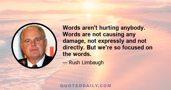 Words aren't hurting anybody. Words are not causing any damage, not expressly and not directly. But we're so focused on the words.