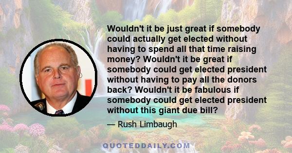 Wouldn't it be just great if somebody could actually get elected without having to spend all that time raising money? Wouldn't it be great if somebody could get elected president without having to pay all the donors