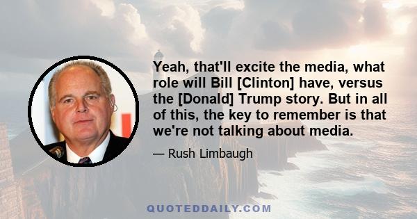 Yeah, that'll excite the media, what role will Bill [Clinton] have, versus the [Donald] Trump story. But in all of this, the key to remember is that we're not talking about media.