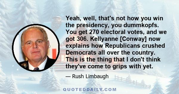 Yeah, well, that's not how you win the presidency, you dummkopfs. You get 270 electoral votes, and we got 306. Kellyanne [Conway] now explains how Republicans crushed Democrats all over the country. This is the thing