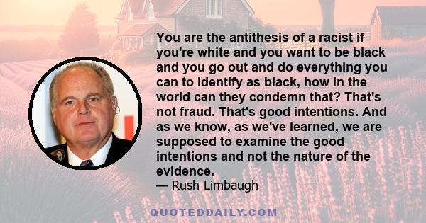 You are the antithesis of a racist if you're white and you want to be black and you go out and do everything you can to identify as black, how in the world can they condemn that? That's not fraud. That's good