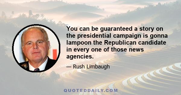 You can be guaranteed a story on the presidential campaign is gonna lampoon the Republican candidate in every one of those news agencies.