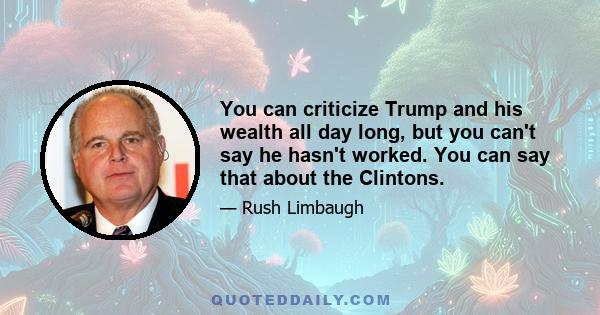 You can criticize Trump and his wealth all day long, but you can't say he hasn't worked. You can say that about the Clintons.