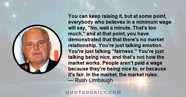 You can keep raising it, but at some point, everybody who believes in a minimum wage will say, No, wait a minute. That's too much, and at that point, you have demonstrated that that there's no market relationship.