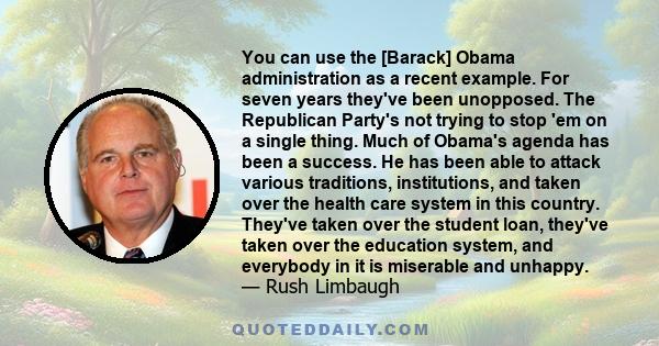 You can use the [Barack] Obama administration as a recent example. For seven years they've been unopposed. The Republican Party's not trying to stop 'em on a single thing. Much of Obama's agenda has been a success. He