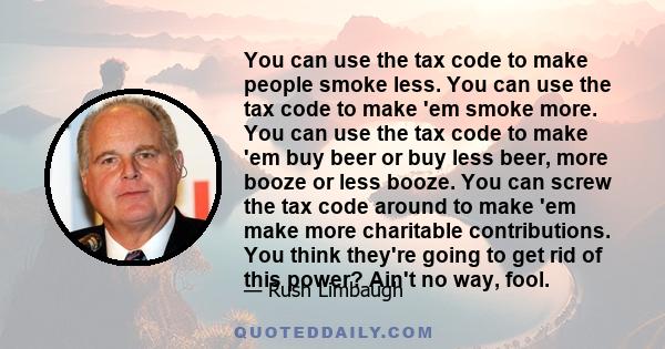 You can use the tax code to make people smoke less. You can use the tax code to make 'em smoke more. You can use the tax code to make 'em buy beer or buy less beer, more booze or less booze. You can screw the tax code